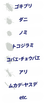 ゴキブリ、ダニ、ノミ、トコジラミ、コバエ。チョウバエ、アリ、ムカデ、ヤスデ